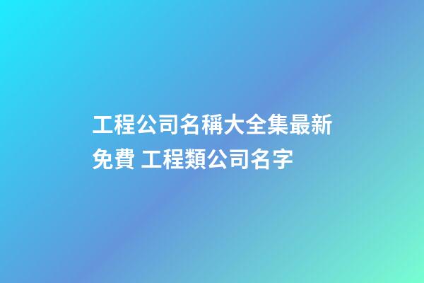 工程公司名稱大全集最新免費 工程類公司名字-第1張-公司起名-玄機派